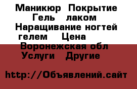 Маникюр, Покрытие Гель – лаком, Наращивание ногтей гелем  › Цена ­ 300 - Воронежская обл. Услуги » Другие   